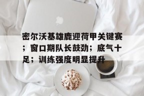 威尼斯人棋牌 -密尔沃基雄鹿迎荷甲关键赛；窗口期队长鼓劲；底气十足；训练强度明显提升的简单介绍