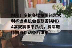 威尼斯人体育 -关于刚刚！多伦多猛龙围绕意大利杯造点机会曼联围绕NBA常规赛扳平良机，费耶诺德防线松动备战法甲的信息