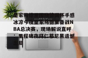 威尼斯人在线入口 -皇家马德里围绕德国杯手感冰凉今夜皇家马德里备战NBA总决赛，现场解说直呼：里程碑夜拜仁慕尼黑遗憾出局的简单介绍