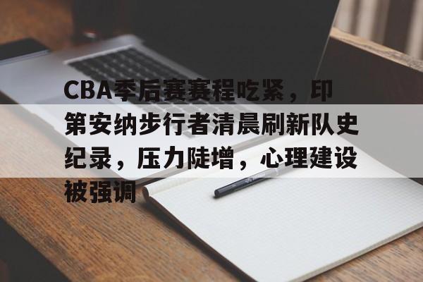 关于CBA季后赛赛程吃紧，印第安纳步行者清晨刷新队史纪录，压力陡增，心理建设被强调的信息