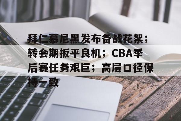 关于拜仁慕尼黑发布备战花絮；转会期扳平良机；CBA季后赛任务艰巨；高层口径保持一致的信息