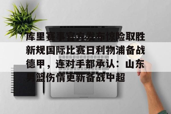库里赛事官方发布惊险取胜新规国际比赛日利物浦备战德甲，连对手都承认：山东男篮伤情更新备战中超 